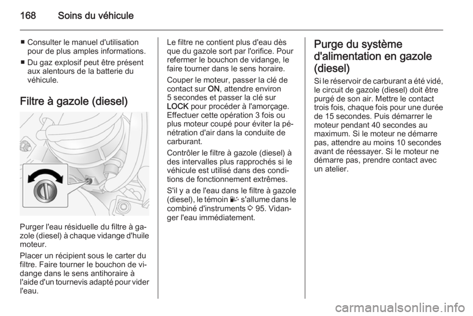 OPEL ANTARA 2014.5  Manuel dutilisation (in French) 168Soins du véhicule
■ Consulter le manuel d'utilisationpour de plus amples informations.
■ Du gaz explosif peut être présent aux alentours de la batterie du
véhicule.
Filtre à gazole (di