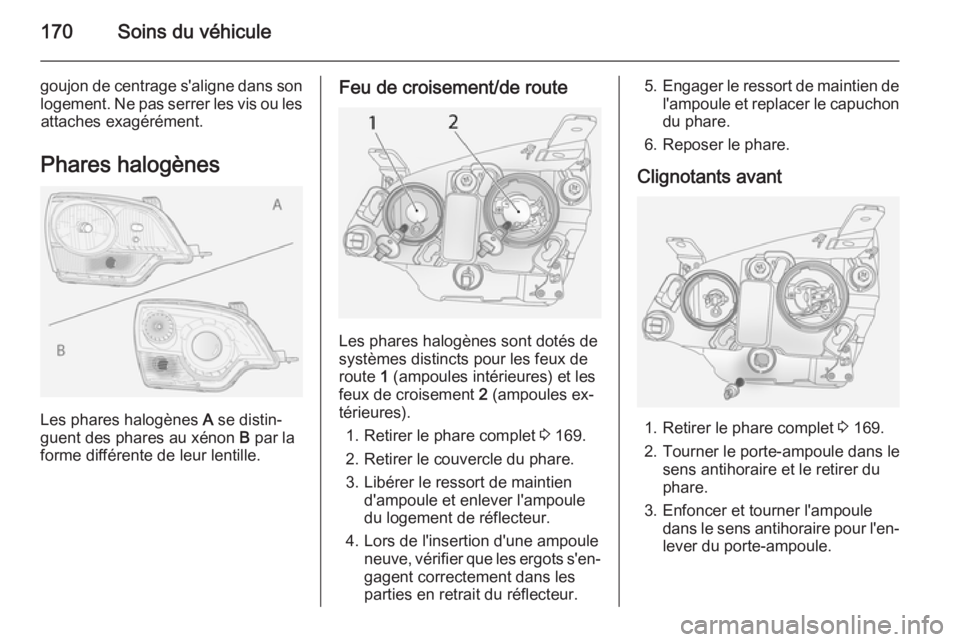 OPEL ANTARA 2014.5  Manuel dutilisation (in French) 170Soins du véhicule
goujon de centrage s'aligne dans sonlogement. Ne pas serrer les vis ou les attaches exagérément.
Phares halogènes
Les phares halogènes  A se distin‐
guent des phares au