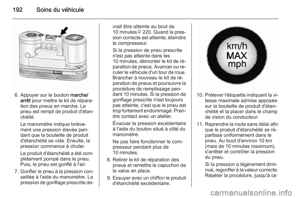 OPEL ANTARA 2014.5  Manuel dutilisation (in French) 192Soins du véhicule
6. Appuyer sur le bouton marche/
arrêt  pour mettre le kit de répara‐
tion des pneus en marche. Le
pneu est rempli de produit d'étan‐
chéité.
Le manomètre indique b