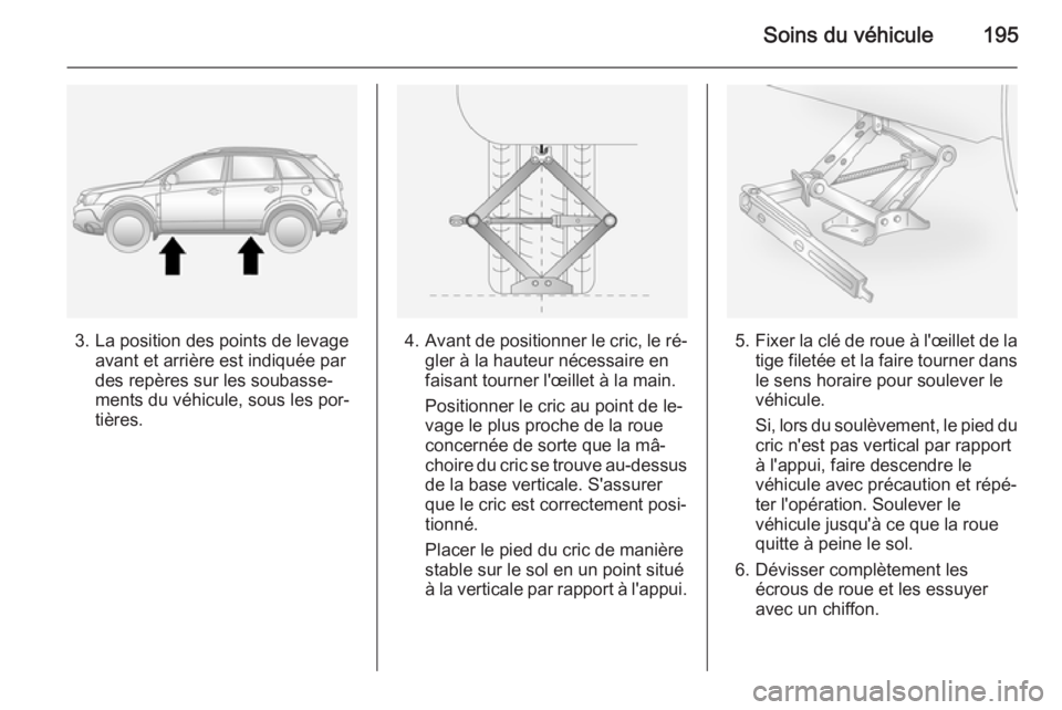 OPEL ANTARA 2014.5  Manuel dutilisation (in French) Soins du véhicule195
3. La position des points de levageavant et arrière est indiquée par
des repères sur les soubasse‐
ments du véhicule, sous les por‐
tières.4. Avant de positionner le cri