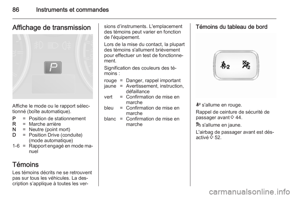 OPEL ANTARA 2014.5 Manuel dutilisation (in French) 86Instruments et commandesAffichage de transmission
Affiche le mode ou le rapport sélec‐
tionné (boîte automatique).
P=Position de stationnementR=Marche arrièreN=Neutre (point mort)D=Position Dr OPEL ANTARA 2014.5 Manuel dutilisation (in French) 86Instruments et commandesAffichage de transmission
Affiche le mode ou le rapport sélec‐
tionné (boîte automatique).
P=Position de stationnementR=Marche arrièreN=Neutre (point mort)D=Position Dr