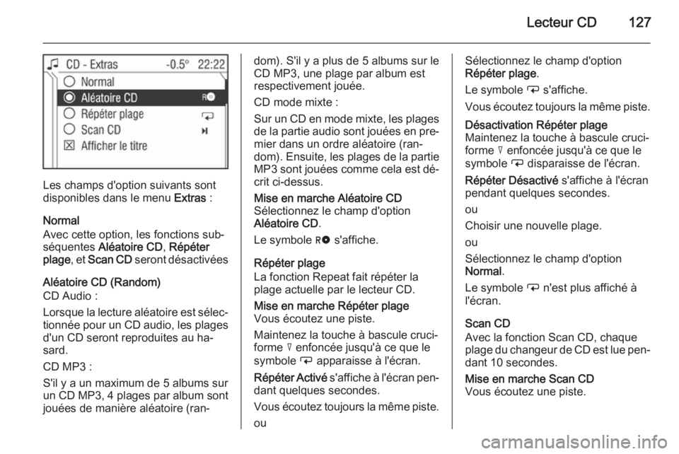 OPEL ANTARA 2015 Manuel multimédia (in French) Lecteur CD127
Les champs d'option suivants sont
disponibles dans le menu Extras :
Normal
Avec cette option, les fonctions sub‐
séquentes Aléatoire CD , Répéter
plage , et Scan CD seront d OPEL ANTARA 2015 Manuel multimédia (in French) Lecteur CD127
Les champs d'option suivants sont
disponibles dans le menu Extras :
Normal
Avec cette option, les fonctions sub‐
séquentes Aléatoire CD , Répéter
plage , et Scan CD seront d