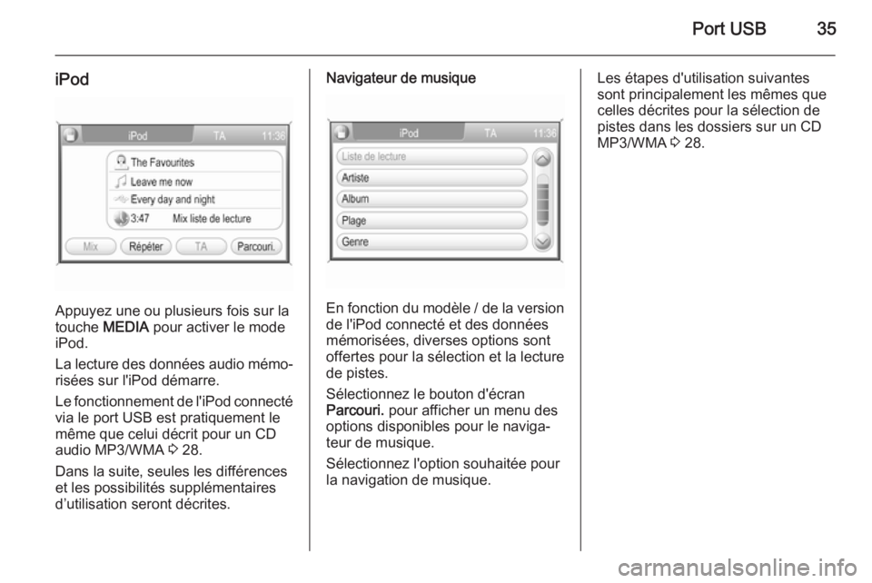 OPEL ANTARA 2015  Manuel multimédia (in French) Port USB35
iPod
Appuyez une ou plusieurs fois sur la
touche  MEDIA pour activer le mode
iPod.
La lecture des données audio mémo‐
risées sur l'iPod démarre.
Le fonctionnement de l'iPod co
