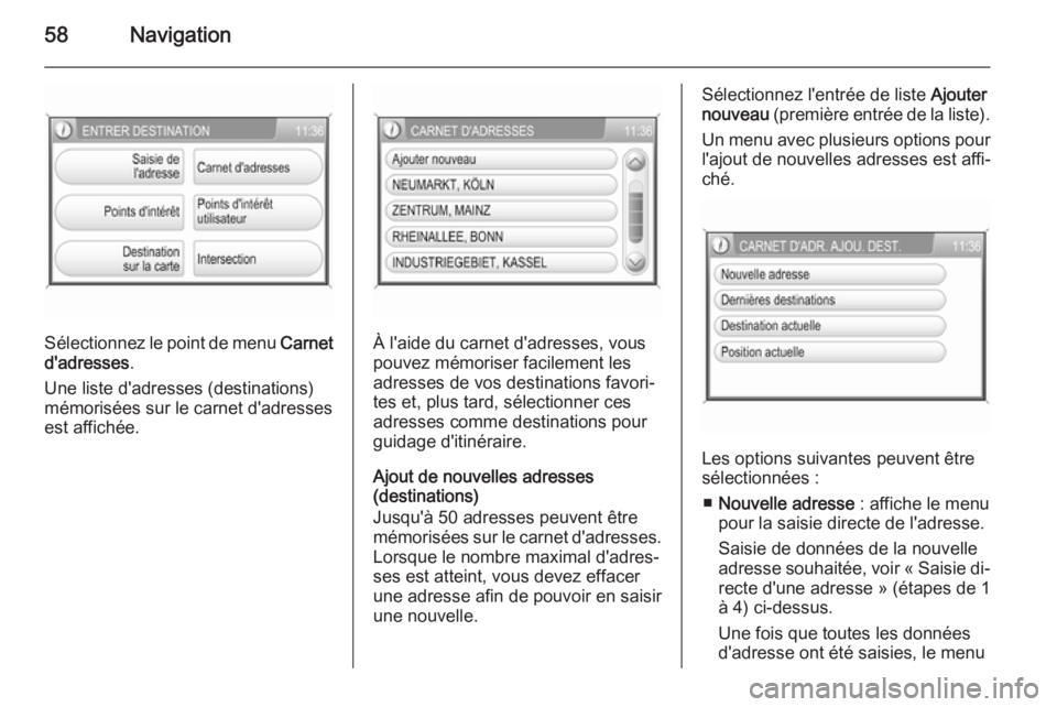 OPEL ANTARA 2015 Manuel multimédia (in French) 58Navigation
Sélectionnez le point de menu Carnet
d'adresses .
Une liste d'adresses (destinations)
mémorisées sur le carnet d'adresses
est affichée.À l'aide du carnet d'adress OPEL ANTARA 2015 Manuel multimédia (in French) 58Navigation
Sélectionnez le point de menu Carnet
d'adresses .
Une liste d'adresses (destinations)
mémorisées sur le carnet d'adresses
est affichée.À l'aide du carnet d'adress