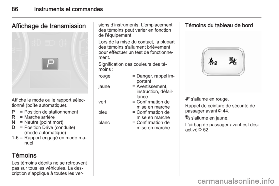 OPEL ANTARA 2015 Manuel dutilisation (in French) 86Instruments et commandesAffichage de transmission
Affiche le mode ou le rapport sélec‐
tionné (boîte automatique).
P=Position de stationnementR=Marche arrièreN=Neutre (point mort)D=Position Dr OPEL ANTARA 2015 Manuel dutilisation (in French) 86Instruments et commandesAffichage de transmission
Affiche le mode ou le rapport sélec‐
tionné (boîte automatique).
P=Position de stationnementR=Marche arrièreN=Neutre (point mort)D=Position Dr