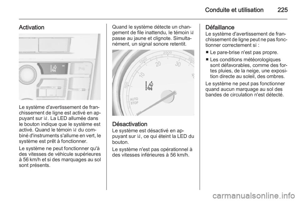 OPEL ASTRA J 2015.75 Manuel dutilisation (in French) Conduite et utilisation225
Activation
Le système d'avertissement de fran‐
chissement de ligne est activé en ap‐ puyant sur ). La LED allumée dans
le bouton indique que le système est
acti OPEL ASTRA J 2015.75 Manuel dutilisation (in French) Conduite et utilisation225
Activation
Le système d'avertissement de fran‐
chissement de ligne est activé en ap‐ puyant sur ). La LED allumée dans
le bouton indique que le système est
acti