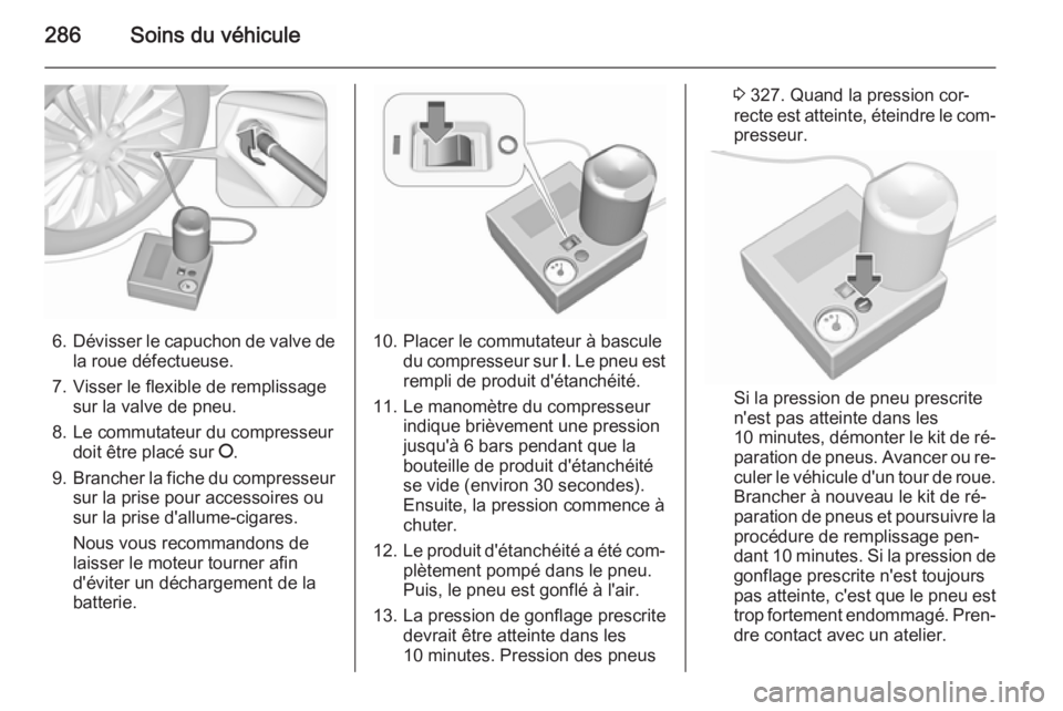 OPEL ASTRA J 2015.75 Manuel dutilisation (in French) 286Soins du véhicule
6.Dévisser le capuchon de valve de
la roue défectueuse.
7. Visser le flexible de remplissage sur la valve de pneu.
8. Le commutateur du compresseur doit être placé sur J.
9. OPEL ASTRA J 2015.75 Manuel dutilisation (in French) 286Soins du véhicule
6.Dévisser le capuchon de valve de
la roue défectueuse.
7. Visser le flexible de remplissage sur la valve de pneu.
8. Le commutateur du compresseur doit être placé sur J.
9.