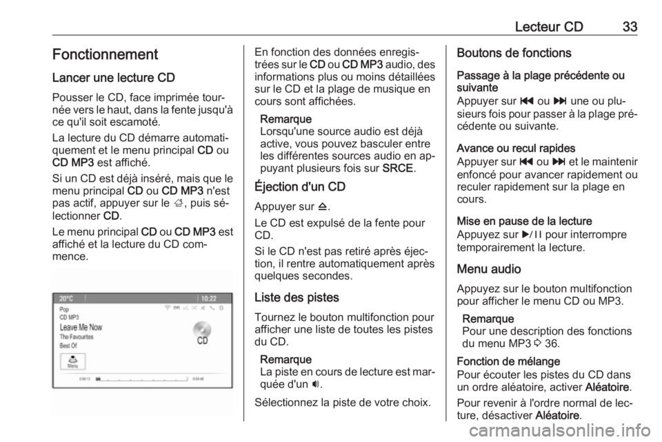 OPEL ASTRA J 2016  Manuel multimédia (in French) Lecteur CD33Fonctionnement
Lancer une lecture CD
Pousser le CD, face imprimée tour‐
née vers le haut, dans la fente jusqu'à ce qu'il soit escamoté.
La lecture du CD démarre automati‐
