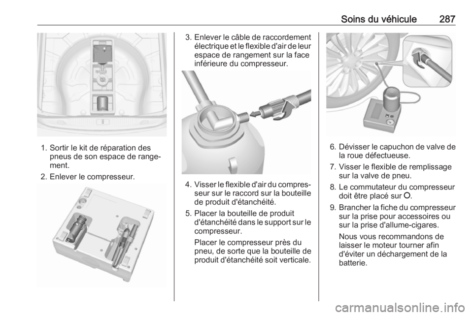 OPEL ASTRA J 2016 Manuel dutilisation (in French) Soins du véhicule287
1. Sortir le kit de réparation despneus de son espace de range‐
ment.
2. Enlever le compresseur.
3. Enlever le câble de raccordement
électrique et le flexible d'air de l OPEL ASTRA J 2016 Manuel dutilisation (in French) Soins du véhicule287
1. Sortir le kit de réparation despneus de son espace de range‐
ment.
2. Enlever le compresseur.
3. Enlever le câble de raccordement
électrique et le flexible d'air de l
