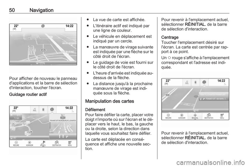OPEL ASTRA K 2016 Manuel multimédia (in French) 50Navigation
Pour afficher de nouveau le panneau
d'applications et la barre de sélection d'interaction, toucher l'écran.
Guidage routier actif● La vue de carte est affichée.
● L' OPEL ASTRA K 2016 Manuel multimédia (in French) 50Navigation
Pour afficher de nouveau le panneau
d'applications et la barre de sélection d'interaction, toucher l'écran.
Guidage routier actif● La vue de carte est affichée.
● L'