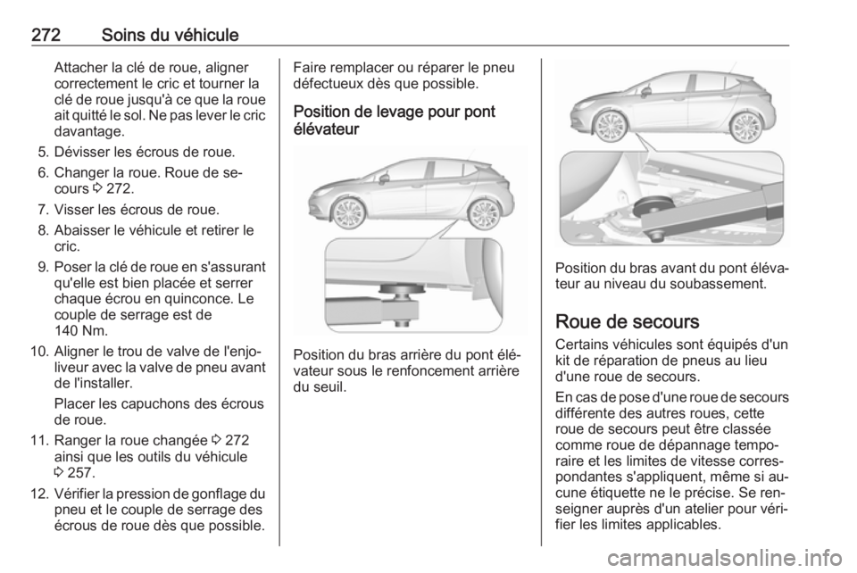 OPEL ASTRA K 2016.5 Manuel dutilisation (in French) 272Soins du véhiculeAttacher la clé de roue, aligner
correctement le cric et tourner la
clé de roue jusqu'à ce que la roue ait quitté le sol. Ne pas lever le cric
davantage.
5. Dévisser les OPEL ASTRA K 2016.5 Manuel dutilisation (in French) 272Soins du véhiculeAttacher la clé de roue, aligner
correctement le cric et tourner la
clé de roue jusqu'à ce que la roue ait quitté le sol. Ne pas lever le cric
davantage.
5. Dévisser les