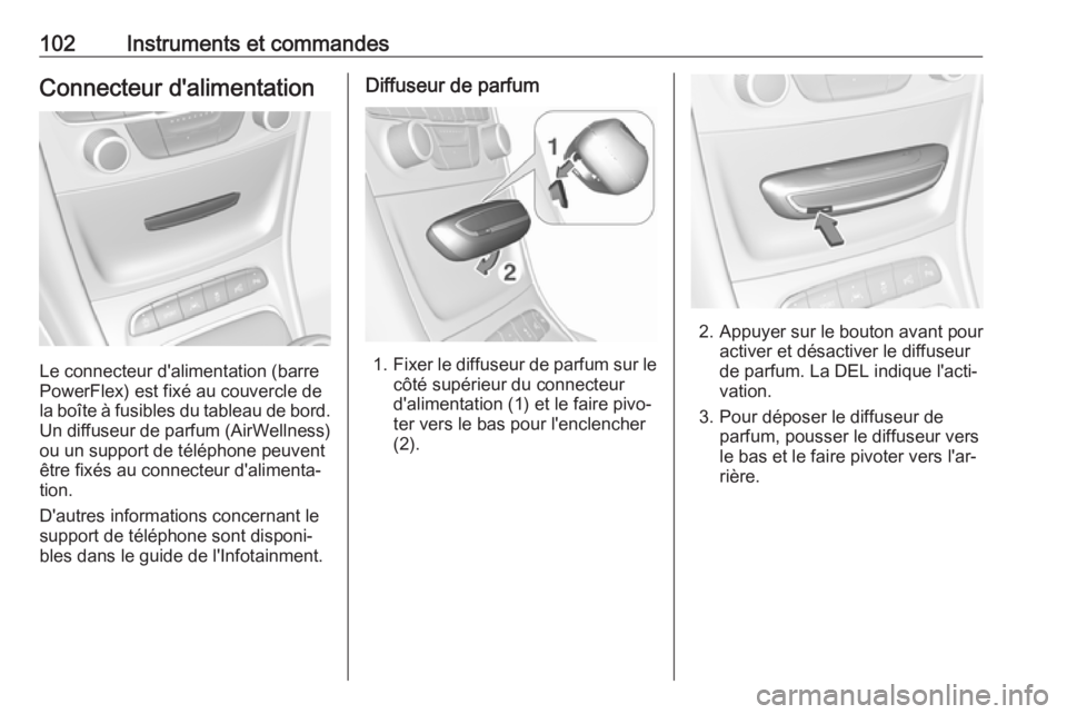 OPEL ASTRA K 2017 Manuel dutilisation (in French) 102Instruments et commandesConnecteur d'alimentation
Le connecteur d'alimentation (barre
PowerFlex) est fixé au couvercle de
la boîte à fusibles du tableau de bord. Un diffuseur de parfum ( OPEL ASTRA K 2017 Manuel dutilisation (in French) 102Instruments et commandesConnecteur d'alimentation
Le connecteur d'alimentation (barre
PowerFlex) est fixé au couvercle de
la boîte à fusibles du tableau de bord. Un diffuseur de parfum (