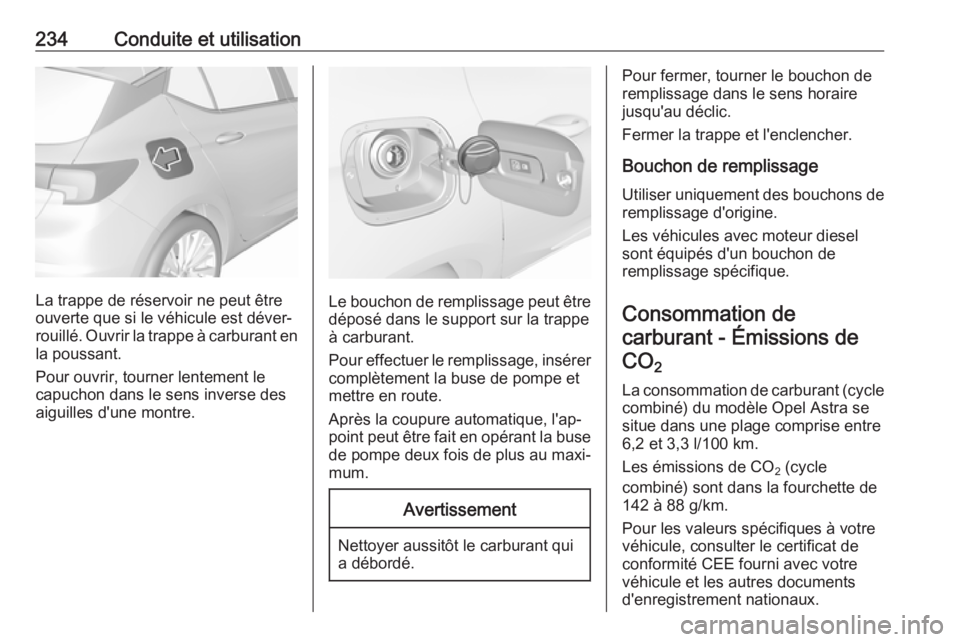 OPEL ASTRA K 2017 Manuel dutilisation (in French) 234Conduite et utilisation
La trappe de réservoir ne peut être
ouverte que si le véhicule est déver‐
rouillé. Ouvrir la trappe à carburant en la poussant.
Pour ouvrir, tourner lentement le
cap OPEL ASTRA K 2017 Manuel dutilisation (in French) 234Conduite et utilisation
La trappe de réservoir ne peut être
ouverte que si le véhicule est déver‐
rouillé. Ouvrir la trappe à carburant en la poussant.
Pour ouvrir, tourner lentement le
cap