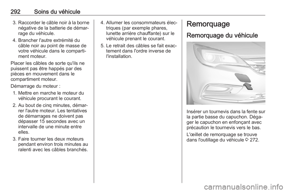 OPEL ASTRA K 2018  Manuel dutilisation (in French) 292Soins du véhicule3.Raccorder le câble noir à la borne
négative de la batterie de démar‐
rage du véhicule.
4. Brancher l'autre extrémité du câble noir au point de masse de
votre véhi
