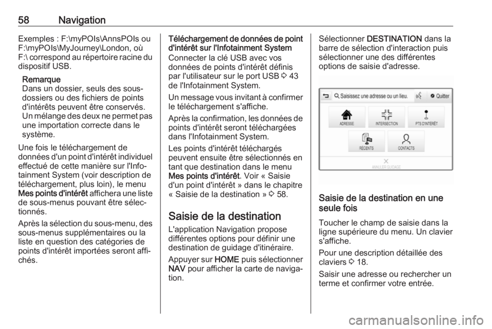 OPEL ASTRA K 2018.5 Manuel multimédia (in French) 58NavigationExemples : F:\myPOIs\AnnsPOIs ou
F:\myPOIs\MyJourney\London, où
F:\ correspond au répertoire racine du
dispositif USB.
Remarque
Dans un dossier, seuls des sous-
dossiers ou des fichiers OPEL ASTRA K 2018.5 Manuel multimédia (in French) 58NavigationExemples : F:\myPOIs\AnnsPOIs ou
F:\myPOIs\MyJourney\London, où
F:\ correspond au répertoire racine du
dispositif USB.
Remarque
Dans un dossier, seuls des sous-
dossiers ou des fichiers