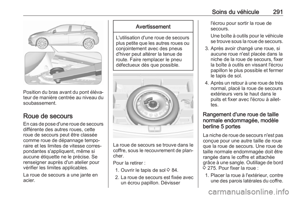 OPEL ASTRA K 2018.5 Manuel dutilisation (in French) Soins du véhicule291
Position du bras avant du pont éléva‐teur de manière centrée au niveau du
soubassement.
Roue de secours En cas de pose d'une roue de secours
différente des autres roue OPEL ASTRA K 2018.5 Manuel dutilisation (in French) Soins du véhicule291
Position du bras avant du pont éléva‐teur de manière centrée au niveau du
soubassement.
Roue de secours En cas de pose d'une roue de secours
différente des autres roue