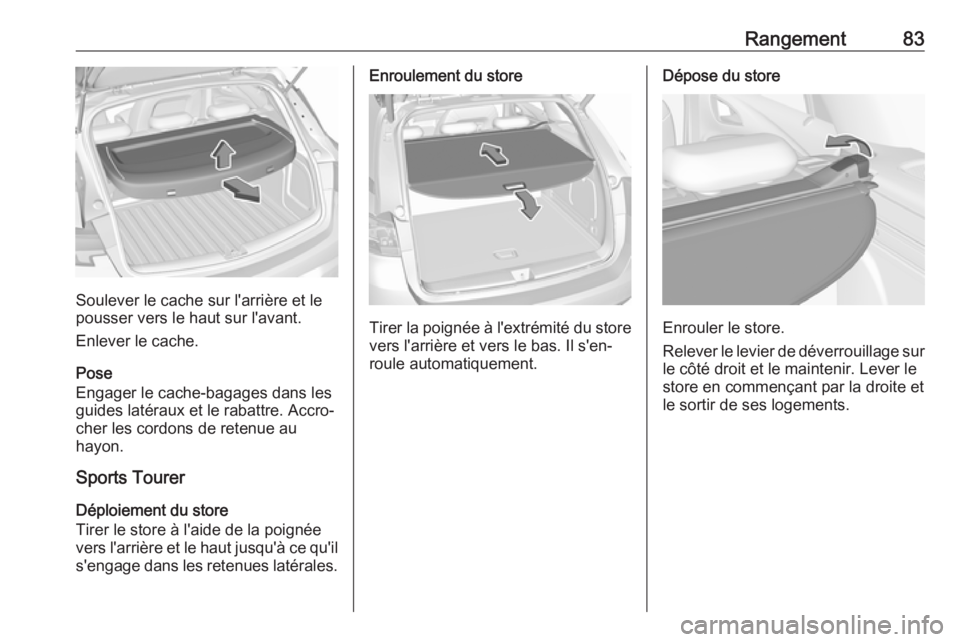 OPEL ASTRA K 2018.5  Manuel dutilisation (in French) Rangement83
Soulever le cache sur l'arrière et le
pousser vers le haut sur l'avant.
Enlever le cache.
Pose
Engager le cache-bagages dans les
guides latéraux et le rabattre. Accro‐
cher les OPEL ASTRA K 2018.5  Manuel dutilisation (in French) Rangement83
Soulever le cache sur l'arrière et le
pousser vers le haut sur l'avant.
Enlever le cache.
Pose
Engager le cache-bagages dans les
guides latéraux et le rabattre. Accro‐
cher les