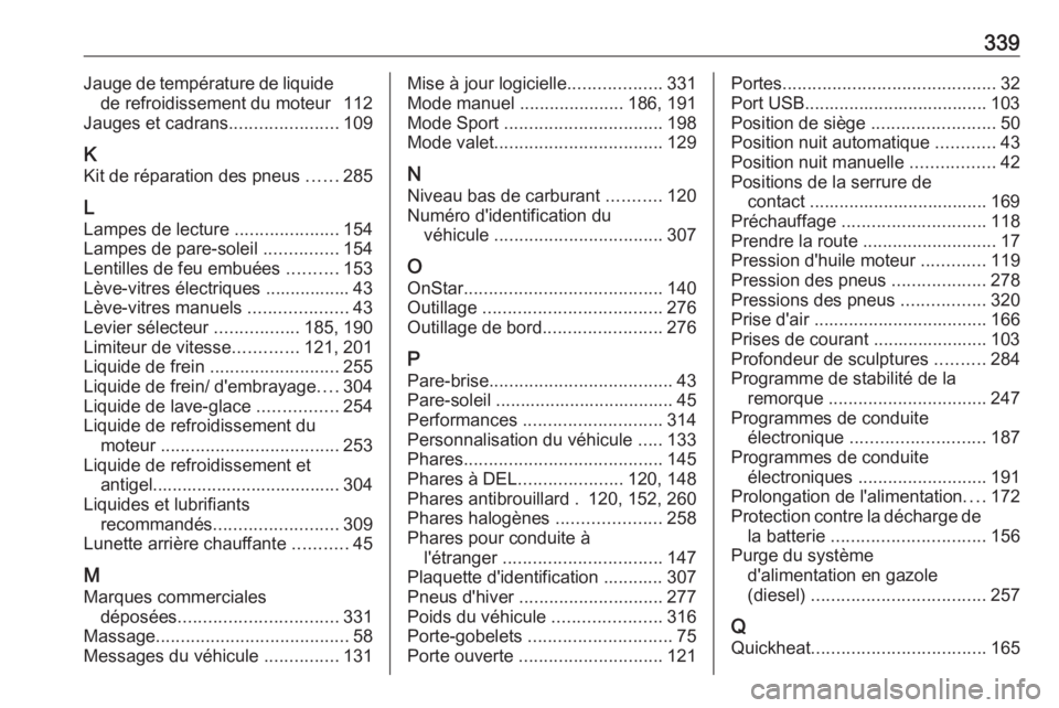 OPEL ASTRA K 2019 Manuel dutilisation (in French) 339Jauge de température de liquidede refroidissement du moteur 112
Jauges et cadrans ......................109
K Kit de réparation des pneus ......285
L
Lampes de lecture .....................154 OPEL ASTRA K 2019 Manuel dutilisation (in French) 339Jauge de température de liquidede refroidissement du moteur 112
Jauges et cadrans ......................109
K Kit de réparation des pneus ......285
L
Lampes de lecture .....................154