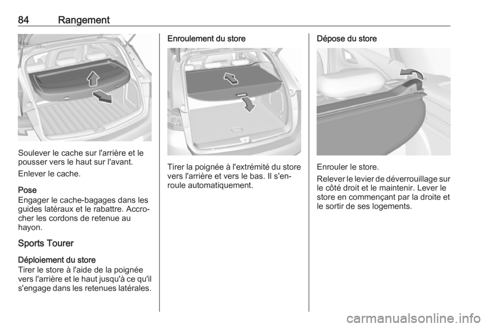 OPEL ASTRA K 2019 Manuel dutilisation (in French) 84Rangement
Soulever le cache sur l'arrière et le
pousser vers le haut sur l'avant.
Enlever le cache.
Pose
Engager le cache-bagages dans les
guides latéraux et le rabattre. Accro‐
cher les OPEL ASTRA K 2019 Manuel dutilisation (in French) 84Rangement
Soulever le cache sur l'arrière et le
pousser vers le haut sur l'avant.
Enlever le cache.
Pose
Engager le cache-bagages dans les
guides latéraux et le rabattre. Accro‐
cher les