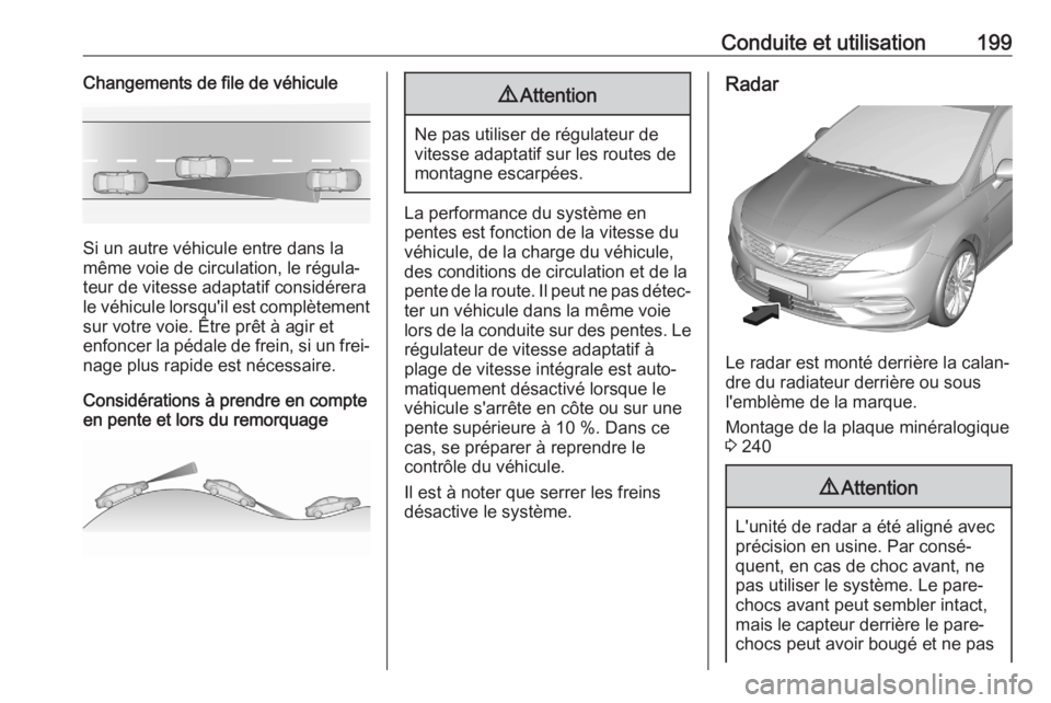 OPEL ASTRA K 2020  Manuel dutilisation (in French) Conduite et utilisation199Changements de file de véhicule
Si un autre véhicule entre dans la
même voie de circulation, le régula‐
teur de vitesse adaptatif considérera
le véhicule lorsqu'i