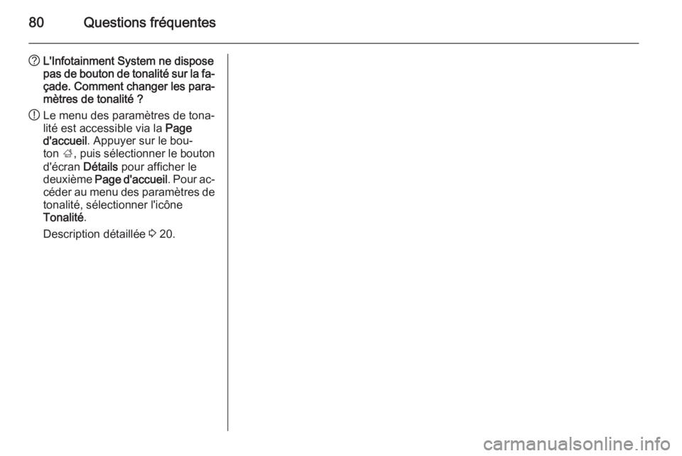 OPEL CASCADA 2014.5  Manuel multimédia (in French) 80Questions fréquentes
?L'Infotainment System ne dispose
pas de bouton de tonalité sur la fa‐
çade. Comment changer les para‐ mètres de tonalité ?
! Le menu des paramètres de tona‐
lit