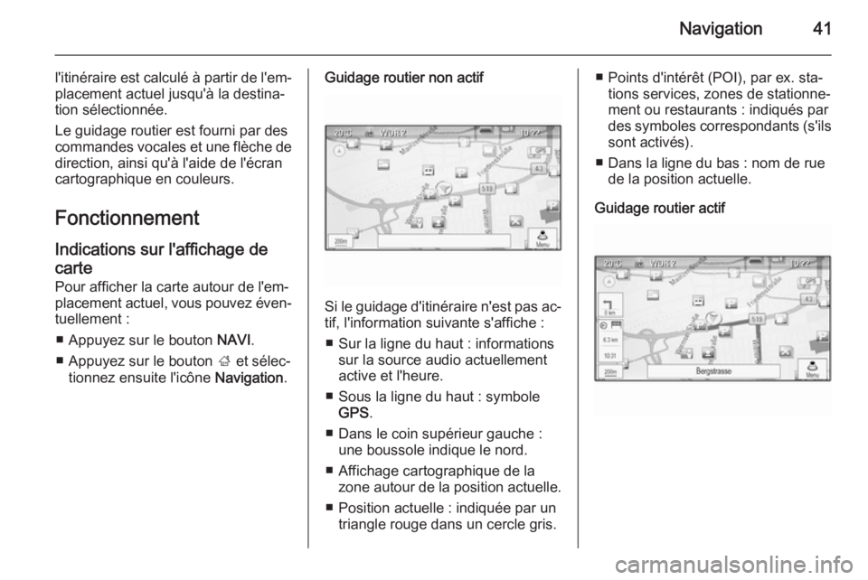 OPEL CASCADA 2015  Manuel multimédia (in French) Navigation41
l'itinéraire est calculé à partir de l'em‐placement actuel jusqu'à la destina‐
tion sélectionnée.
Le guidage routier est fourni par des
commandes vocales et une flè