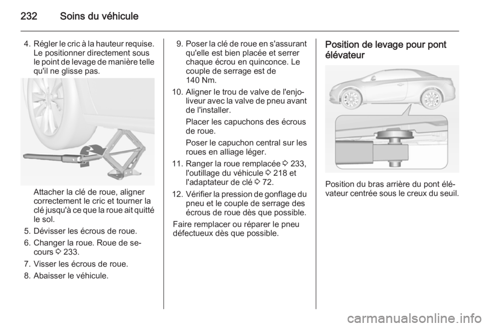 OPEL CASCADA 2015 Manuel dutilisation (in French) 232Soins du véhicule
4.Régler le cric à la hauteur requise.
Le positionner directement sous
le point de levage de manière telle
qu'il ne glisse pas.
Attacher la clé de roue, aligner
correctem OPEL CASCADA 2015 Manuel dutilisation (in French) 232Soins du véhicule
4.Régler le cric à la hauteur requise.
Le positionner directement sous
le point de levage de manière telle
qu'il ne glisse pas.
Attacher la clé de roue, aligner
correctem