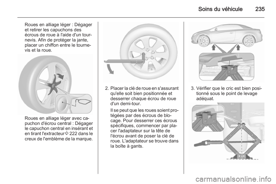 OPEL CASCADA 2015.5 Manuel dutilisation (in French) Soins du véhicule235
Roues en alliage léger : Dégager
et retirer les capuchons des
écrous de roue à l'aide d'un tour‐
nevis. Afin de protéger la jante,
placer un chiffon entre le tourn OPEL CASCADA 2015.5 Manuel dutilisation (in French) Soins du véhicule235
Roues en alliage léger : Dégager
et retirer les capuchons des
écrous de roue à l'aide d'un tour‐
nevis. Afin de protéger la jante,
placer un chiffon entre le tourn