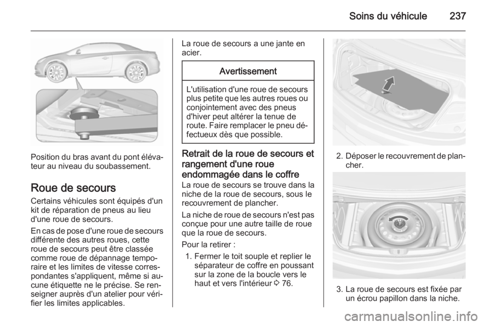 OPEL CASCADA 2015.5 Manuel dutilisation (in French) Soins du véhicule237
Position du bras avant du pont éléva‐teur au niveau du soubassement.
Roue de secours
Certains véhicules sont équipés d'un
kit de réparation de pneus au lieu
d'une OPEL CASCADA 2015.5 Manuel dutilisation (in French) Soins du véhicule237
Position du bras avant du pont éléva‐teur au niveau du soubassement.
Roue de secours
Certains véhicules sont équipés d'un
kit de réparation de pneus au lieu
d'une