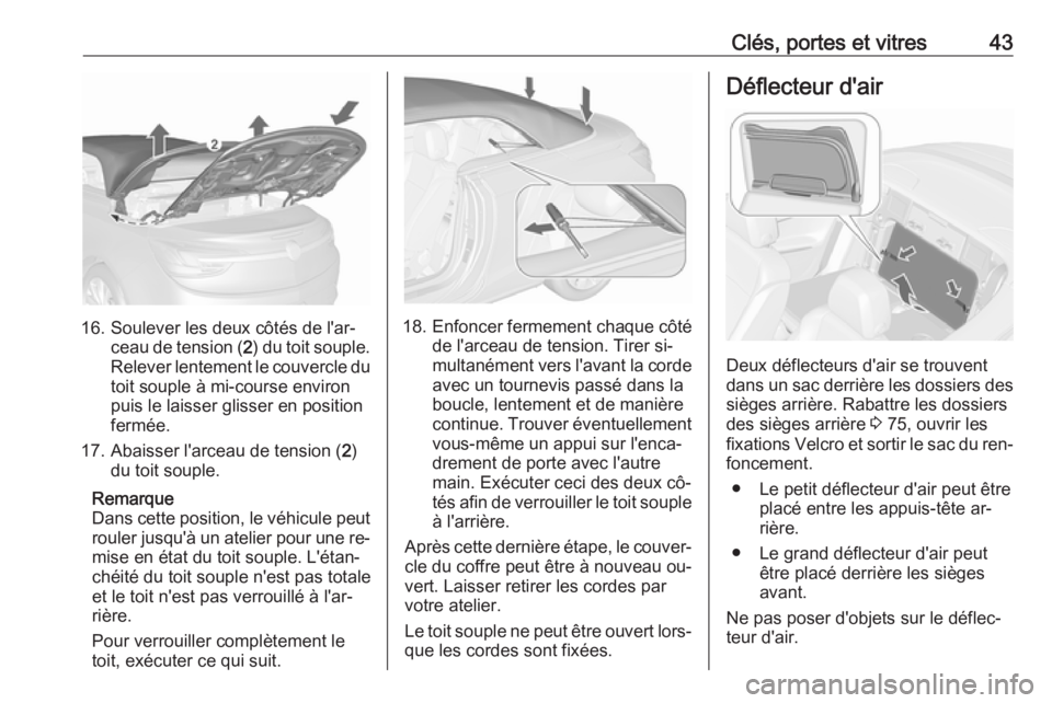 OPEL CASCADA 2016  Manuel dutilisation (in French) Clés, portes et vitres43
16. Soulever les deux côtés de l'ar‐ceau de tension ( 2) du toit souple.
Relever lentement le couvercle du
toit souple à mi-course environ
puis le laisser glisser en