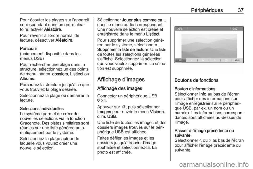 OPEL CASCADA 2017  Manuel multimédia (in French) Périphériques37Pour écouter les plages sur l'appareil
correspondant dans un ordre aléa‐
toire, activer  Aléatoire.
Pour revenir à l'ordre normal de
lecture, désactiver  Aléatoire.
Pa