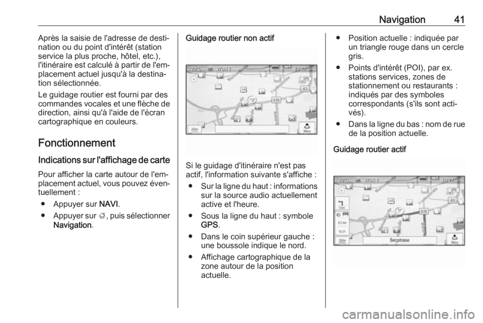 OPEL CASCADA 2017  Manuel multimédia (in French) Navigation41Après la saisie de l'adresse de desti‐
nation ou du point d'intérêt (station
service la plus proche, hôtel, etc.),
l'itinéraire est calculé à partir de l'em‐
pla