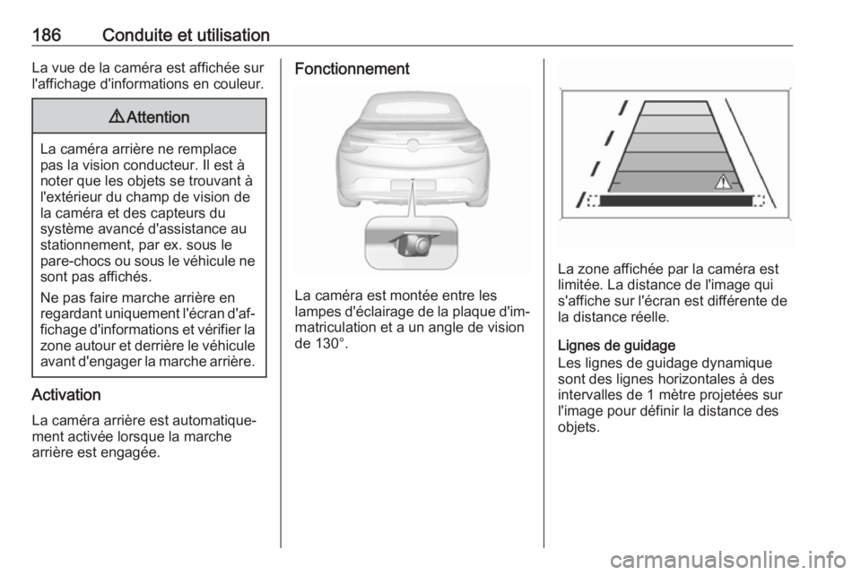 OPEL CASCADA 2017  Manuel dutilisation (in French) 186Conduite et utilisationLa vue de la caméra est affichée sur
l'affichage d'informations en couleur.9 Attention
La caméra arrière ne remplace
pas la vision conducteur. Il est à noter que
