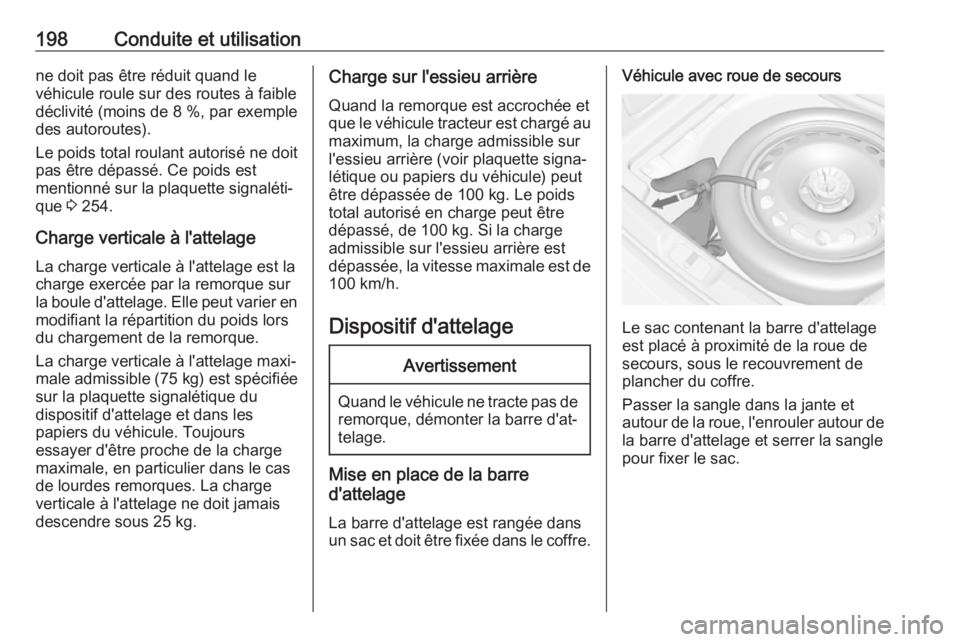 OPEL CASCADA 2017  Manuel dutilisation (in French) 198Conduite et utilisationne doit pas être réduit quand le
véhicule roule sur des routes à faible
déclivité (moins de 8 %, par exemple
des autoroutes).
Le poids total roulant autorisé ne doit p