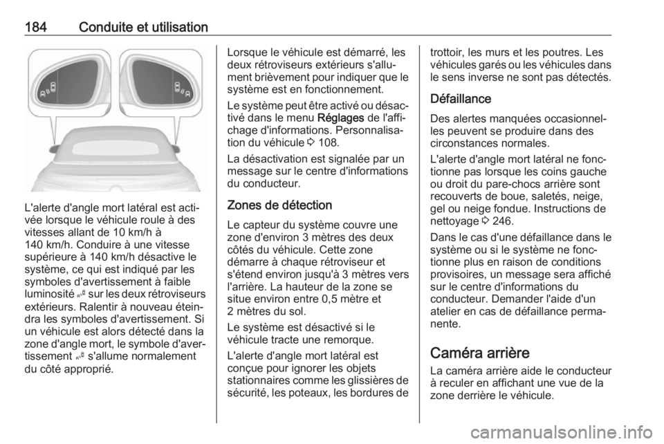 OPEL CASCADA 2018 Manuel dutilisation (in French) 184Conduite et utilisation
L'alerte d'angle mort latéral est acti‐
vée lorsque le véhicule roule à des
vitesses allant de 10 km/h à
140 km/h. Conduire à une vitesse
supérieure à 140 OPEL CASCADA 2018 Manuel dutilisation (in French) 184Conduite et utilisation
L'alerte d'angle mort latéral est acti‐
vée lorsque le véhicule roule à des
vitesses allant de 10 km/h à
140 km/h. Conduire à une vitesse
supérieure à 140