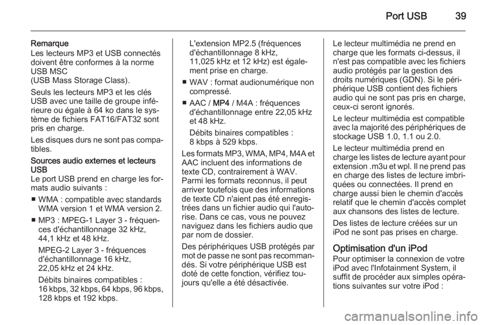 OPEL COMBO 2015 Manuel multimédia (in French) Port USB39
Remarque
Les lecteurs MP3 et USB connectés
doivent être conformes à la norme
USB MSC
(USB Mass Storage Class).
Seuls les lecteurs MP3 et les clés
USB avec une taille de groupe infé‐
OPEL COMBO 2015 Manuel multimédia (in French) Port USB39
Remarque
Les lecteurs MP3 et USB connectés
doivent être conformes à la norme
USB MSC
(USB Mass Storage Class).
Seuls les lecteurs MP3 et les clés
USB avec une taille de groupe infé‐