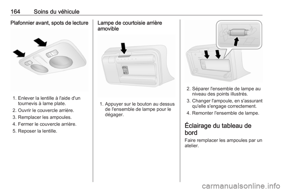 OPEL COMBO D 2018 Manuel dutilisation (in French) 164Soins du véhiculePlafonnier avant, spots de lecture
1. Enlever la lentille à l'aide d'untournevis à lame plate.
2. Ouvrir le couvercle arrière.
3. Remplacer les ampoules.
4. Fermer le c OPEL COMBO D 2018 Manuel dutilisation (in French) 164Soins du véhiculePlafonnier avant, spots de lecture
1. Enlever la lentille à l'aide d'untournevis à lame plate.
2. Ouvrir le couvercle arrière.
3. Remplacer les ampoules.
4. Fermer le c