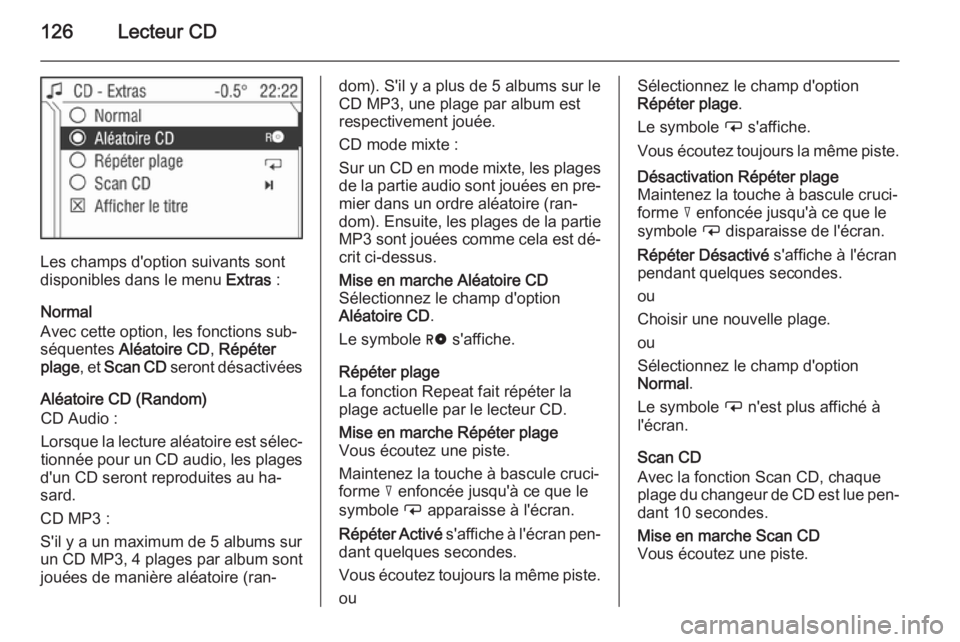 OPEL CORSA 2014.5 Manuel dutilisation (in French) 126Lecteur CD
Les champs d'option suivants sont
disponibles dans le menu Extras :
Normal
Avec cette option, les fonctions sub‐
séquentes Aléatoire CD , Répéter
plage , et Scan CD seront d OPEL CORSA 2014.5 Manuel dutilisation (in French) 126Lecteur CD
Les champs d'option suivants sont
disponibles dans le menu Extras :
Normal
Avec cette option, les fonctions sub‐
séquentes Aléatoire CD , Répéter
plage , et Scan CD seront d