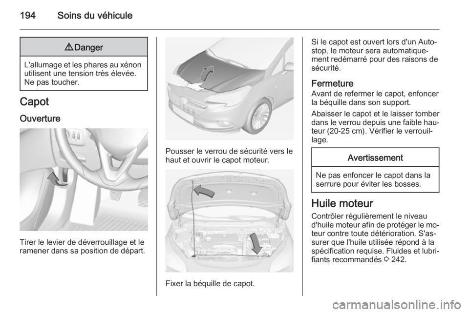 OPEL CORSA 2015  Manuel dutilisation (in French) 194Soins du véhicule9Danger
L'allumage et les phares au xénon
utilisent une tension très élevée.
Ne pas toucher.
Capot
Ouverture
Tirer le levier de déverrouillage et le
ramener dans sa posit