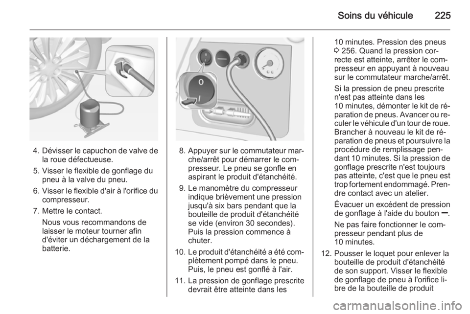 OPEL CORSA 2015 Manuel dutilisation (in French) Soins du véhicule225
4.Dévisser le capuchon de valve de
la roue défectueuse.
5. Visser le flexible de gonflage du pneu à la valve du pneu.
6. Visser le flexible d'air à l'orifice du
compr OPEL CORSA 2015 Manuel dutilisation (in French) Soins du véhicule225
4.Dévisser le capuchon de valve de
la roue défectueuse.
5. Visser le flexible de gonflage du pneu à la valve du pneu.
6. Visser le flexible d'air à l'orifice du
compr