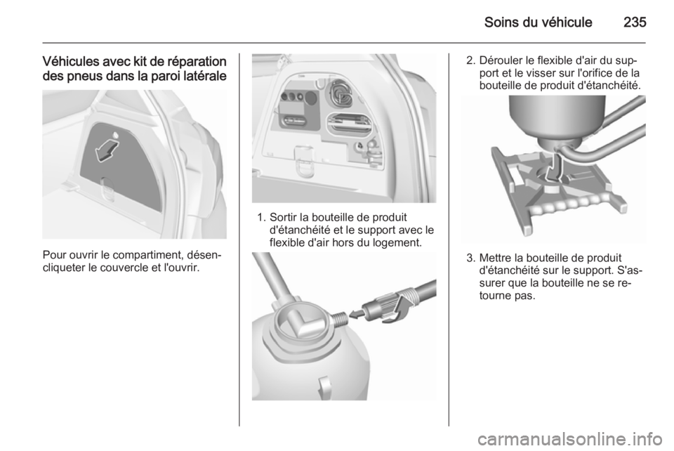 OPEL CORSA 2015.75 Manuel dutilisation (in French) Soins du véhicule235
Véhicules avec kit de réparationdes pneus dans la paroi latérale
Pour ouvrir le compartiment, désen‐
cliqueter le couvercle et l'ouvrir.
1. Sortir la bouteille de produ OPEL CORSA 2015.75 Manuel dutilisation (in French) Soins du véhicule235
Véhicules avec kit de réparationdes pneus dans la paroi latérale
Pour ouvrir le compartiment, désen‐
cliqueter le couvercle et l'ouvrir.
1. Sortir la bouteille de produ