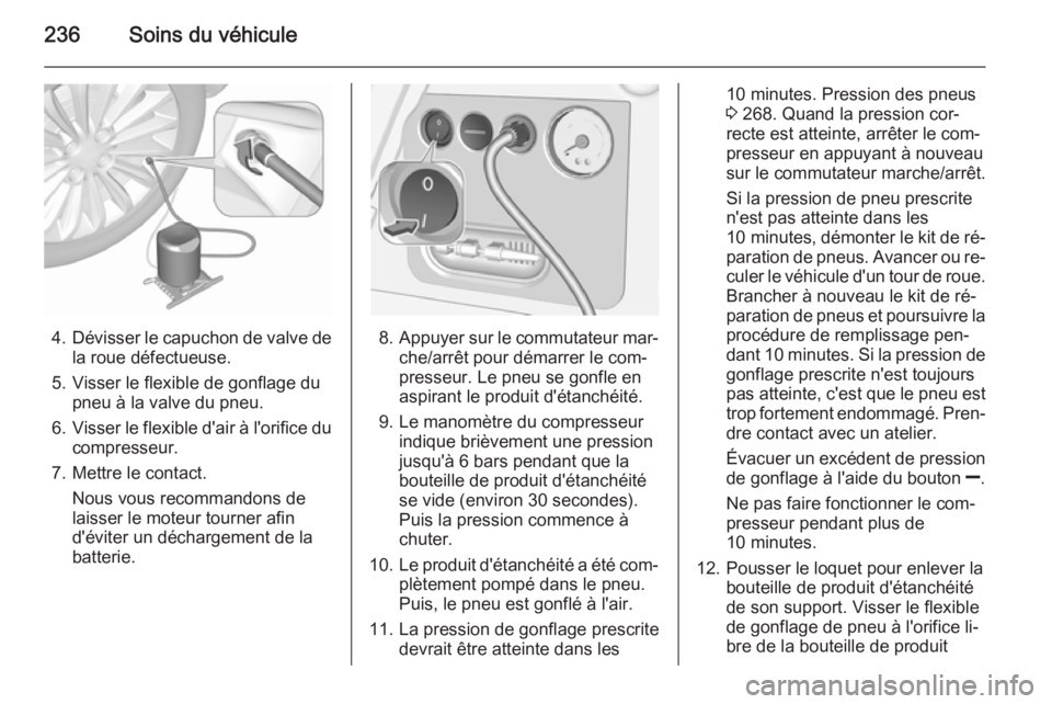 OPEL CORSA 2015.75 Manuel dutilisation (in French) 236Soins du véhicule
4.Dévisser le capuchon de valve de
la roue défectueuse.
5. Visser le flexible de gonflage du pneu à la valve du pneu.
6. Visser le flexible d'air à l'orifice du
compr OPEL CORSA 2015.75 Manuel dutilisation (in French) 236Soins du véhicule
4.Dévisser le capuchon de valve de
la roue défectueuse.
5. Visser le flexible de gonflage du pneu à la valve du pneu.
6. Visser le flexible d'air à l'orifice du
compr