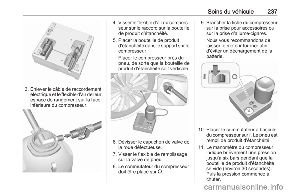 OPEL CORSA 2016.5 Manuel dutilisation (in French) Soins du véhicule237
3.Enlever le câble de raccordement
électrique et le flexible d'air de leurespace de rangement sur la face
inférieure du compresseur.
4. Visser le flexible d'air du com OPEL CORSA 2016.5 Manuel dutilisation (in French) Soins du véhicule237
3.Enlever le câble de raccordement
électrique et le flexible d'air de leurespace de rangement sur la face
inférieure du compresseur.
4. Visser le flexible d'air du com