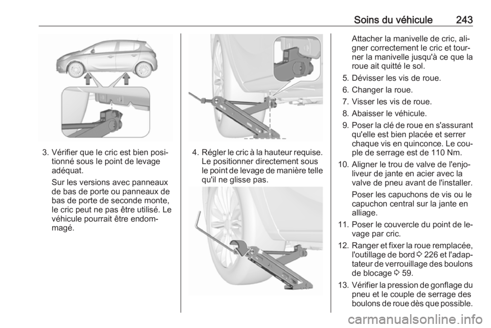 OPEL CORSA 2016.5  Manuel dutilisation (in French) Soins du véhicule243
3. Vérifier que le cric est bien posi‐tionné sous le point de levage
adéquat.
Sur les versions avec panneaux
de bas de porte ou panneaux de
bas de porte de seconde monte,
le