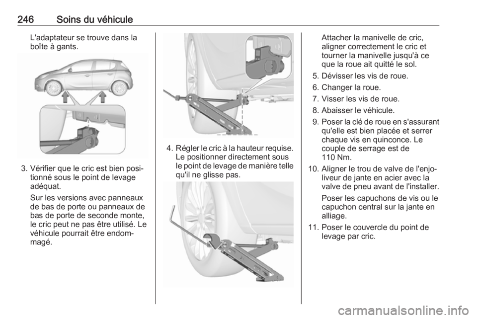 OPEL CORSA 2017 Manuel dutilisation (in French) 246Soins du véhiculeL'adaptateur se trouve dans la
boîte à gants.
3. Vérifier que le cric est bien posi‐ tionné sous le point de levage
adéquat.
Sur les versions avec panneaux
de bas de po OPEL CORSA 2017 Manuel dutilisation (in French) 246Soins du véhiculeL'adaptateur se trouve dans la
boîte à gants.
3. Vérifier que le cric est bien posi‐ tionné sous le point de levage
adéquat.
Sur les versions avec panneaux
de bas de po