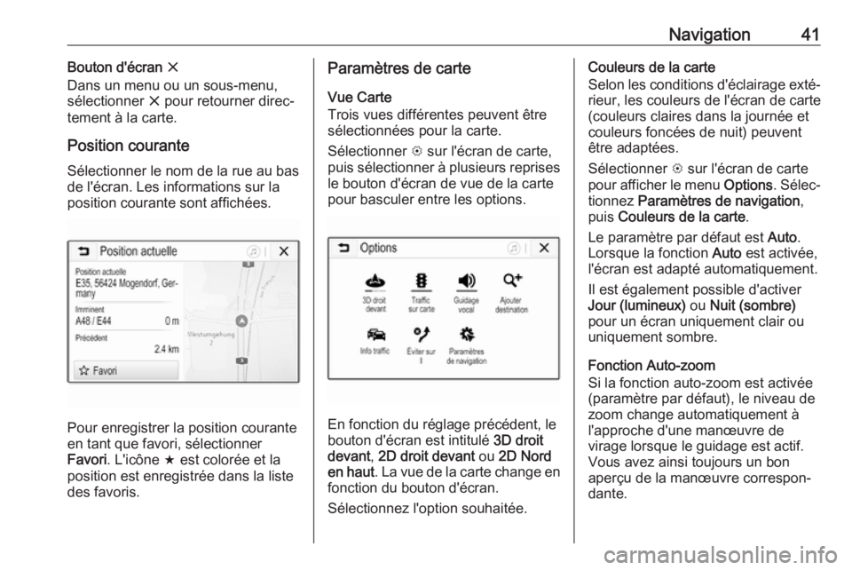 OPEL CORSA E 2017.5  Manuel multimédia (in French) Navigation41Bouton d'écran x
Dans un menu ou un sous-menu,
sélectionner  x pour retourner direc‐
tement à la carte.
Position courante Sélectionner le nom de la rue au bas
de l'écran. Le