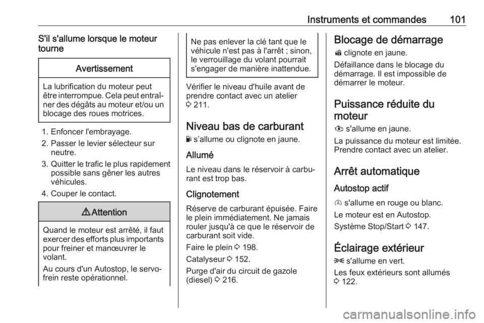 OPEL CORSA E 2017.5  Manuel dutilisation (in French) Instruments et commandes101S'il s'allume lorsque le moteur
tourneAvertissement
La lubrification du moteur peut
être interrompue. Cela peut entraî‐ ner des dégâts au moteur et/ou un
bloca