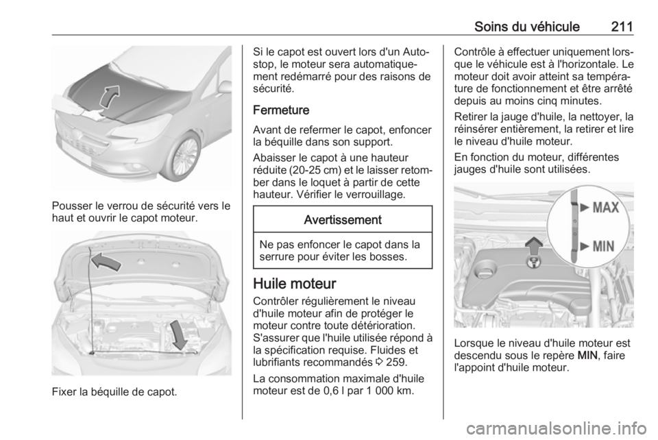 OPEL CORSA E 2018 Manuel dutilisation (in French) Soins du véhicule211
Pousser le verrou de sécurité vers le
haut et ouvrir le capot moteur.
Fixer la béquille de capot.
Si le capot est ouvert lors d'un Auto‐
stop, le moteur sera automatique OPEL CORSA E 2018 Manuel dutilisation (in French) Soins du véhicule211
Pousser le verrou de sécurité vers le
haut et ouvrir le capot moteur.
Fixer la béquille de capot.
Si le capot est ouvert lors d'un Auto‐
stop, le moteur sera automatique