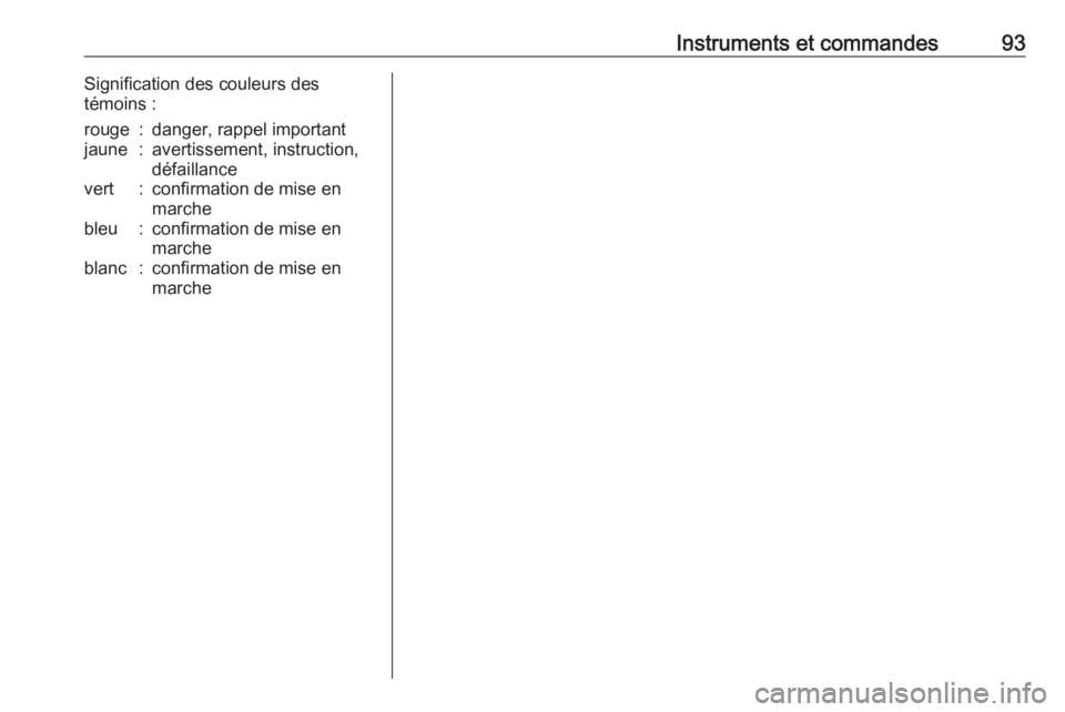 OPEL CORSA E 2018 Manuel dutilisation (in French) Instruments et commandes93Signification des couleurs des
témoins :rouge:danger, rappel importantjaune:avertissement, instruction,
défaillancevert:confirmation de mise en
marchebleu:confirmation de m OPEL CORSA E 2018 Manuel dutilisation (in French) Instruments et commandes93Signification des couleurs des
témoins :rouge:danger, rappel importantjaune:avertissement, instruction,
défaillancevert:confirmation de mise en
marchebleu:confirmation de m