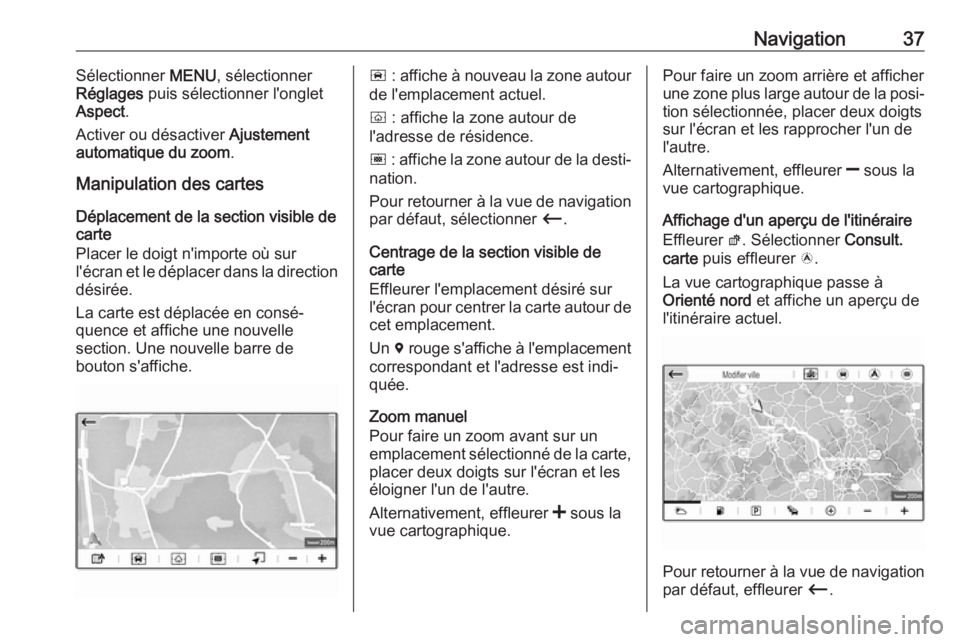 OPEL CROSSLAND X 2017.75 Manuel multimédia (in French) Navigation37Sélectionner MENU, sélectionner
Réglages puis sélectionner l'onglet
Aspect .
Activer ou désactiver Ajustement
automatique du zoom .
Manipulation des cartes
Déplacement de la se OPEL CROSSLAND X 2017.75 Manuel multimédia (in French) Navigation37Sélectionner MENU, sélectionner
Réglages puis sélectionner l'onglet
Aspect .
Activer ou désactiver Ajustement
automatique du zoom .
Manipulation des cartes
Déplacement de la se